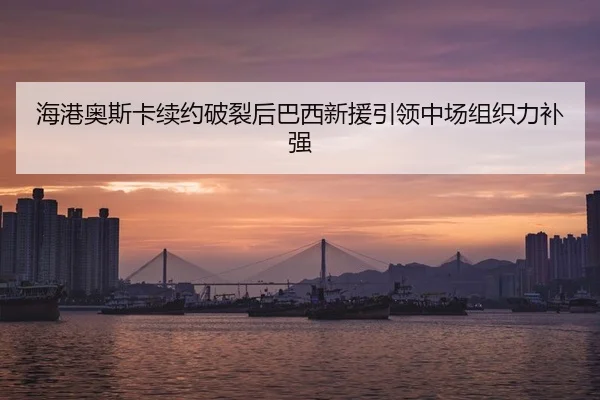 海港奥斯卡续约破裂后巴西新援引领中场组织力补强
