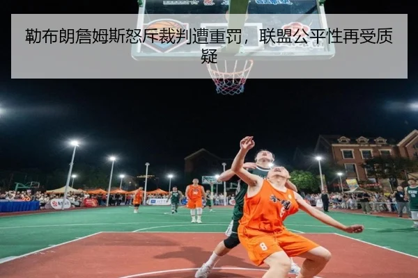 勒布朗詹姆斯怒斥裁判遭重罚，联盟公平性再受质疑