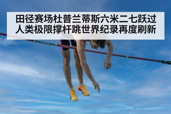 田径赛场杜普兰蒂斯六米二七跃过人类极限撑杆跳世界纪录再度刷新