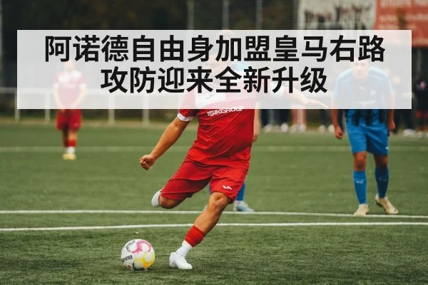 阿诺德自由身加盟皇马右路攻防迎来全新升级