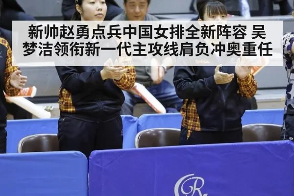 新帅赵勇点兵中国女排全新阵容 吴梦洁领衔新一代主攻线肩负冲奥重任