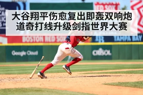 大谷翔平伤愈复出即轰双响炮道奇打线升级剑指世界大赛