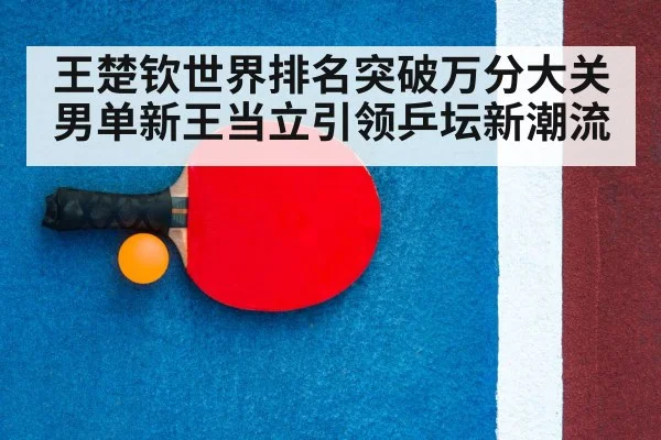 王楚钦世界排名突破万分大关男单新王当立引领乒坛新潮流