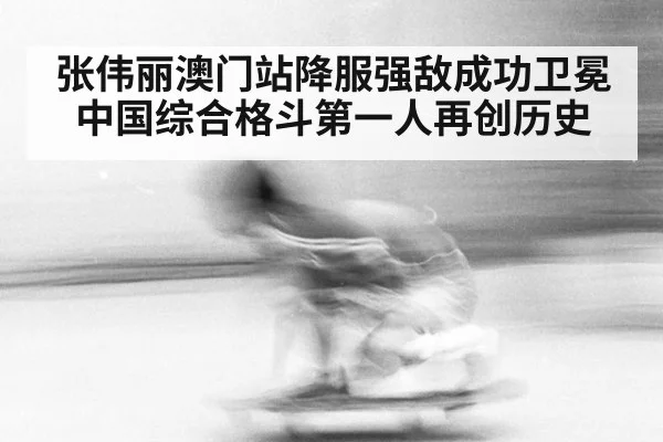张伟丽澳门站降服强敌成功卫冕 中国综合格斗第一人再创历史