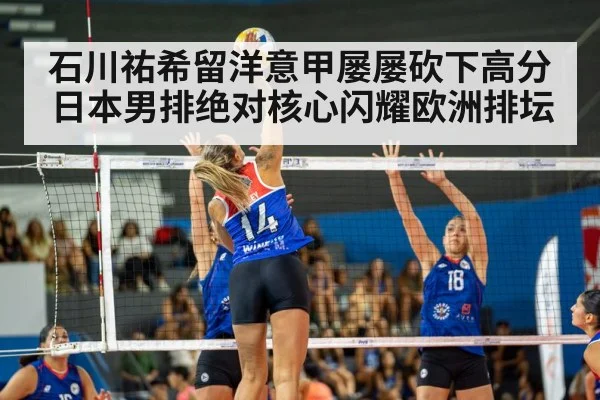 石川祐希留洋意甲屡屡砍下高分 日本男排绝对核心闪耀欧洲排坛